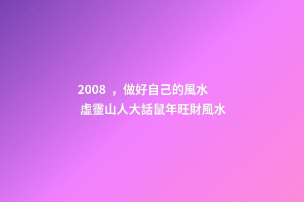 2008，做好自己的風水 虛靈山人大話鼠年旺財風水